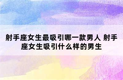 射手座女生最吸引哪一款男人 射手座女生吸引什么样的男生